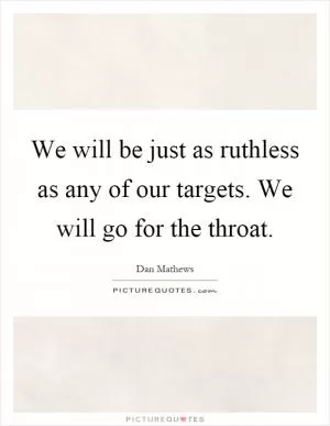 We will be just as ruthless as any of our targets. We will go for the throat Picture Quote #1