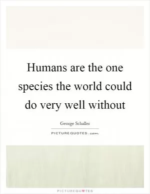 Humans are the one species the world could do very well without Picture Quote #1