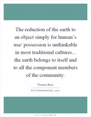 The reduction of the earth to an object simply for human’s use/ possession is unthinkable in most traditional cultures... the earth belongs to itself and to all the component members of the community Picture Quote #1