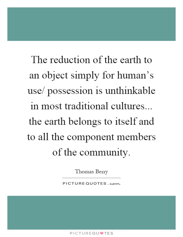 The reduction of the earth to an object simply for human's use/ possession is unthinkable in most traditional cultures... the earth belongs to itself and to all the component members of the community Picture Quote #1