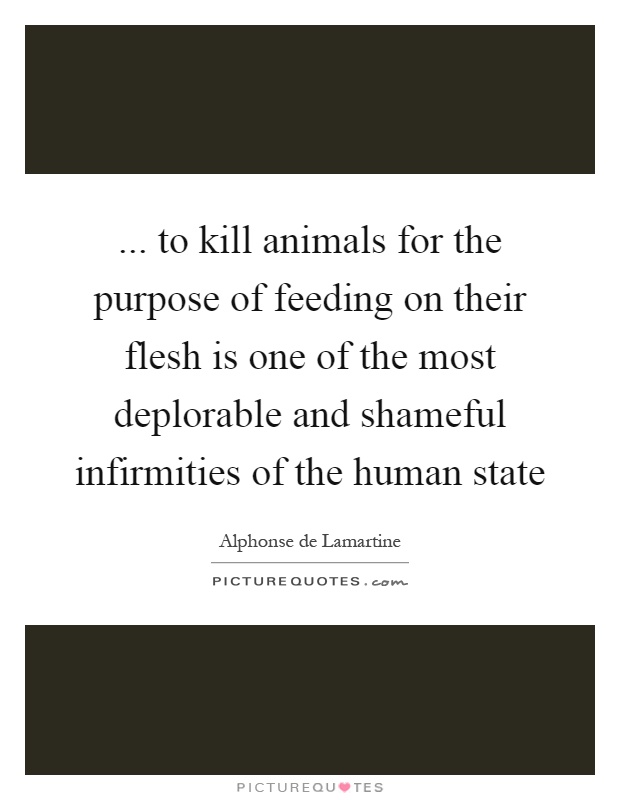 ... to kill animals for the purpose of feeding on their flesh is one of the most deplorable and shameful infirmities of the human state Picture Quote #1