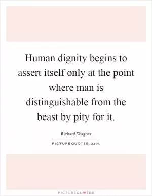 Human dignity begins to assert itself only at the point where man is distinguishable from the beast by pity for it Picture Quote #1