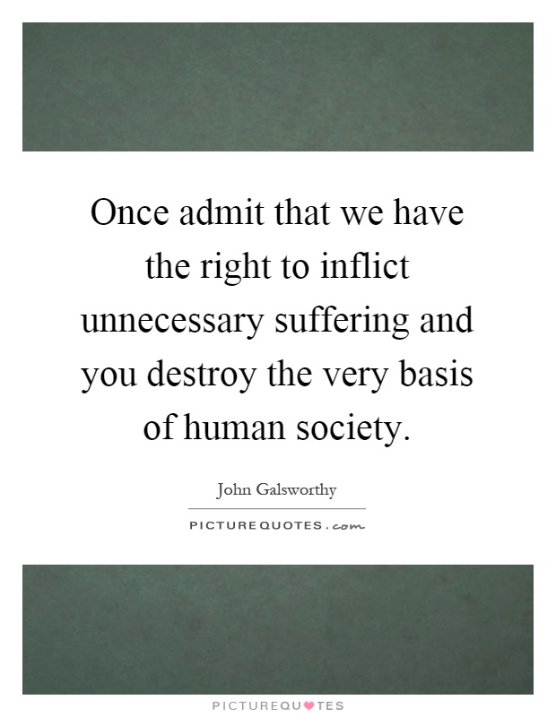 Once admit that we have the right to inflict unnecessary suffering and you destroy the very basis of human society Picture Quote #1