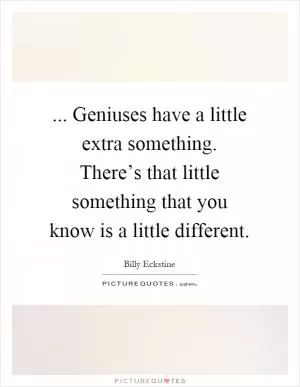... Geniuses have a little extra something. There’s that little something that you know is a little different Picture Quote #1