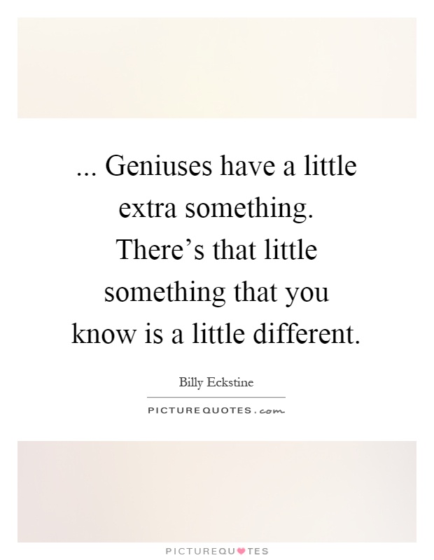 ... Geniuses have a little extra something. There's that little something that you know is a little different Picture Quote #1