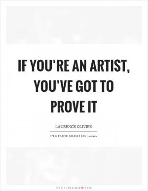 If you’re an artist, you’ve got to prove it Picture Quote #1
