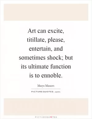 Art can excite, titillate, please, entertain, and sometimes shock; but its ultimate function is to ennoble Picture Quote #1