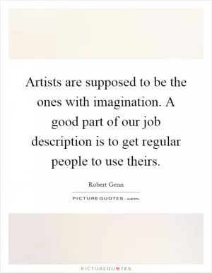 Artists are supposed to be the ones with imagination. A good part of our job description is to get regular people to use theirs Picture Quote #1