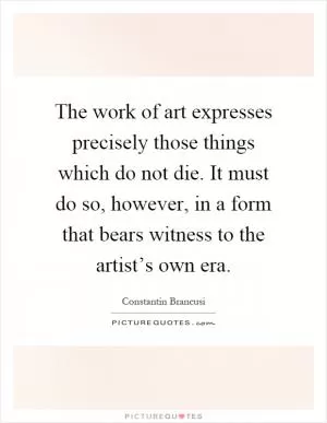 The work of art expresses precisely those things which do not die. It must do so, however, in a form that bears witness to the artist’s own era Picture Quote #1