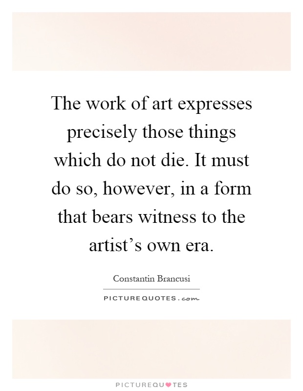 The work of art expresses precisely those things which do not die. It must do so, however, in a form that bears witness to the artist's own era Picture Quote #1
