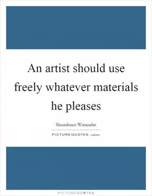 An artist should use freely whatever materials he pleases Picture Quote #1