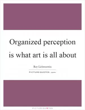 Organized perception is what art is all about Picture Quote #1