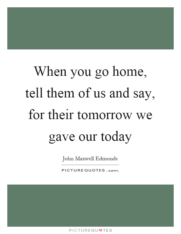 When you go home, tell them of us and say, for their tomorrow we gave our today Picture Quote #1