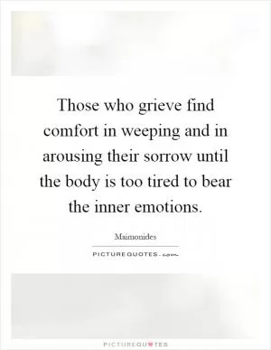 Those who grieve find comfort in weeping and in arousing their sorrow until the body is too tired to bear the inner emotions Picture Quote #1