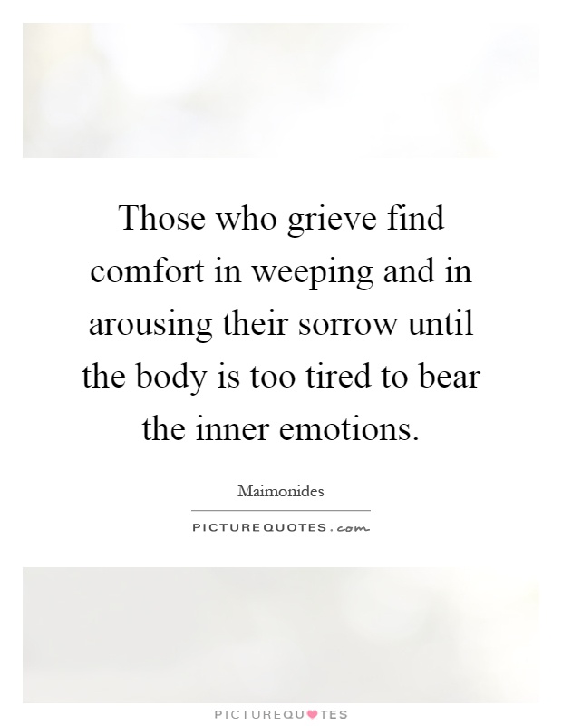 Those who grieve find comfort in weeping and in arousing their sorrow until the body is too tired to bear the inner emotions Picture Quote #1