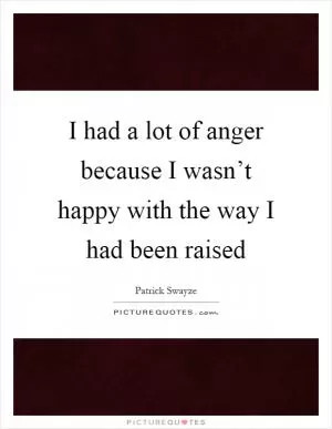 I had a lot of anger because I wasn’t happy with the way I had been raised Picture Quote #1