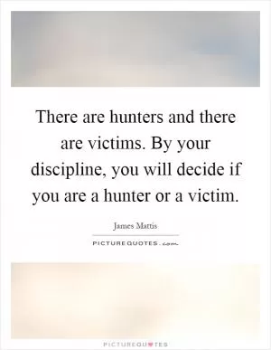 There are hunters and there are victims. By your discipline, you will decide if you are a hunter or a victim Picture Quote #1