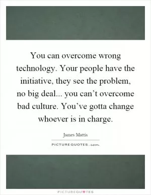 You can overcome wrong technology. Your people have the initiative, they see the problem, no big deal... you can’t overcome bad culture. You’ve gotta change whoever is in charge Picture Quote #1