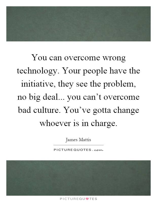 You can overcome wrong technology. Your people have the initiative, they see the problem, no big deal... you can't overcome bad culture. You've gotta change whoever is in charge Picture Quote #1