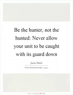Be the hunter, not the hunted: Never allow your unit to be caught with its guard down Picture Quote #1