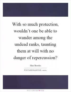 With so much protection, wouldn’t one be able to wander among the undead ranks, taunting them at will with no danger of repercussion? Picture Quote #1