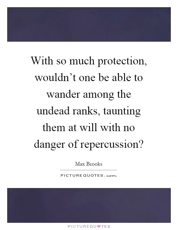 With so much protection, wouldn't one be able to wander among the undead ranks, taunting them at will with no danger of repercussion? Picture Quote #1