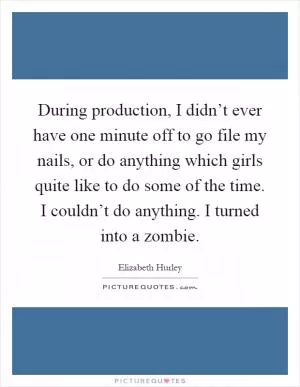 During production, I didn’t ever have one minute off to go file my nails, or do anything which girls quite like to do some of the time. I couldn’t do anything. I turned into a zombie Picture Quote #1