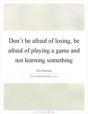 Don’t be afraid of losing, be afraid of playing a game and not learning something Picture Quote #1