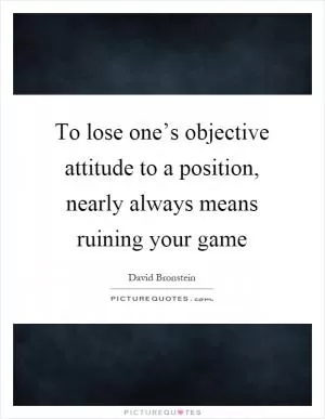 To lose one’s objective attitude to a position, nearly always means ruining your game Picture Quote #1