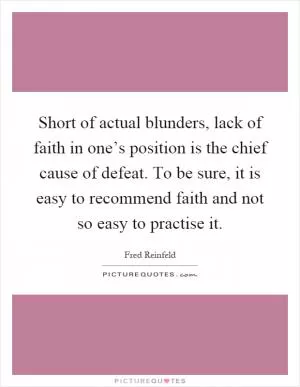 Short of actual blunders, lack of faith in one’s position is the chief cause of defeat. To be sure, it is easy to recommend faith and not so easy to practise it Picture Quote #1