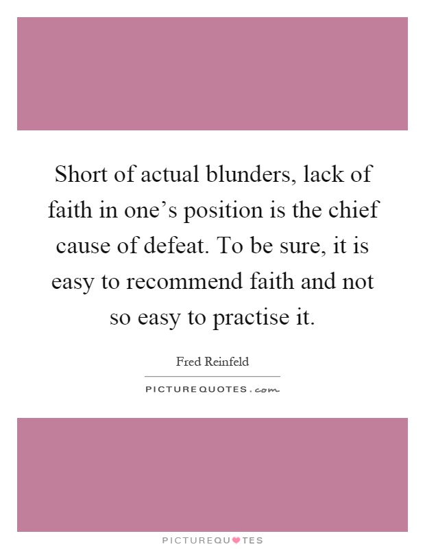 Short of actual blunders, lack of faith in one's position is the chief cause of defeat. To be sure, it is easy to recommend faith and not so easy to practise it Picture Quote #1