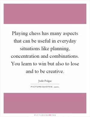 Playing chess has many aspects that can be useful in everyday situations like planning, concentration and combinations. You learn to win but also to lose and to be creative Picture Quote #1