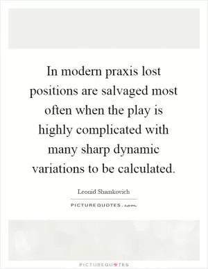 In modern praxis lost positions are salvaged most often when the play is highly complicated with many sharp dynamic variations to be calculated Picture Quote #1