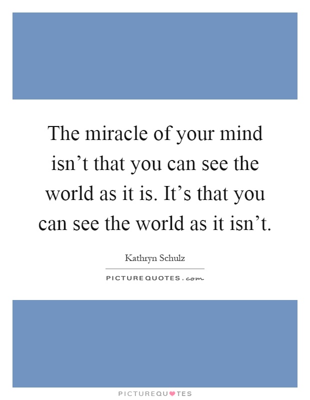 The miracle of your mind isn't that you can see the world as it is. It's that you can see the world as it isn't Picture Quote #1