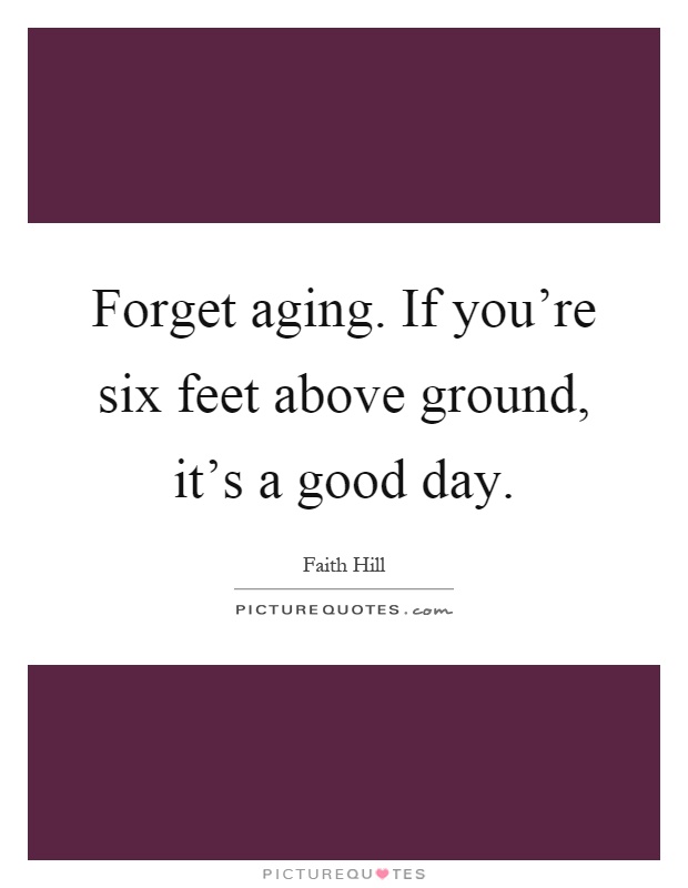 Forget aging. If you're six feet above ground, it's a good day Picture Quote #1