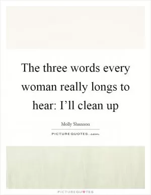 The three words every woman really longs to hear: I’ll clean up Picture Quote #1