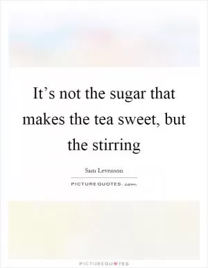 It’s not the sugar that makes the tea sweet, but the stirring Picture Quote #1