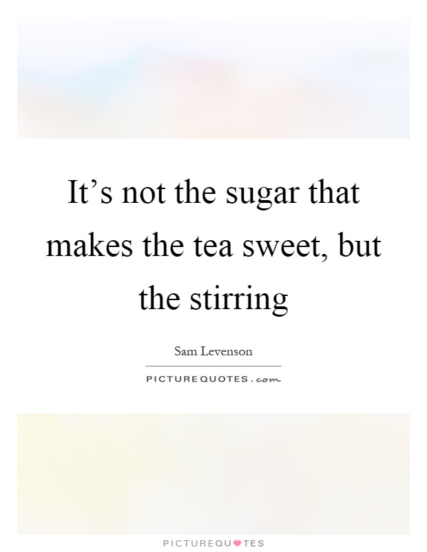 It's not the sugar that makes the tea sweet, but the stirring Picture Quote #1