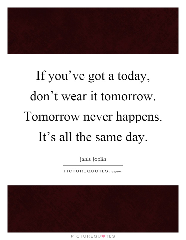 If you've got a today, don't wear it tomorrow. Tomorrow never happens. It's all the same day Picture Quote #1
