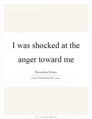 I was shocked at the anger toward me Picture Quote #1