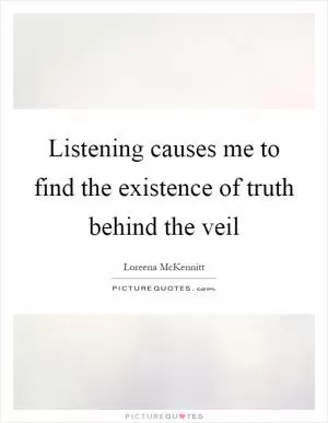 Listening causes me to find the existence of truth behind the veil Picture Quote #1