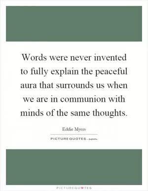 Words were never invented to fully explain the peaceful aura that surrounds us when we are in communion with minds of the same thoughts Picture Quote #1