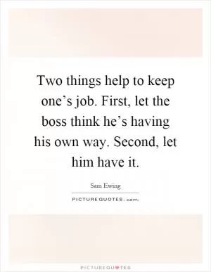 Two things help to keep one’s job. First, let the boss think he’s having his own way. Second, let him have it Picture Quote #1