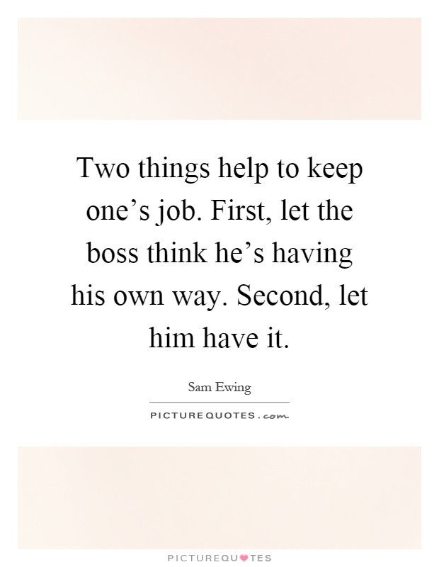 Two things help to keep one's job. First, let the boss think he's having his own way. Second, let him have it Picture Quote #1