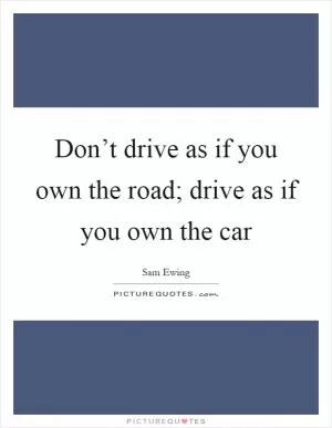 Don’t drive as if you own the road; drive as if you own the car Picture Quote #1
