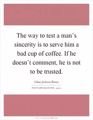 The way to test a man’s sincerity is to serve him a bad cup of coffee. If he doesn’t comment, he is not to be trusted Picture Quote #1