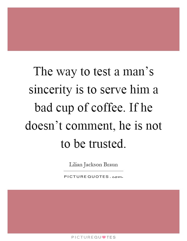 The way to test a man's sincerity is to serve him a bad cup of coffee. If he doesn't comment, he is not to be trusted Picture Quote #1