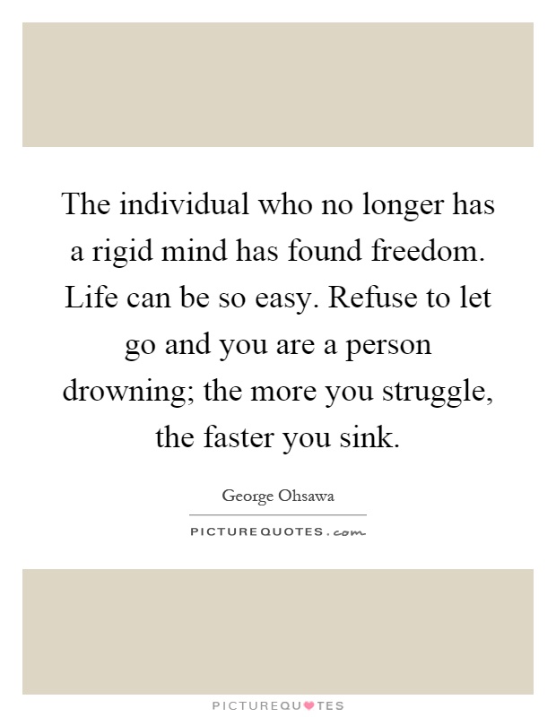 The individual who no longer has a rigid mind has found freedom. Life can be so easy. Refuse to let go and you are a person drowning; the more you struggle, the faster you sink Picture Quote #1