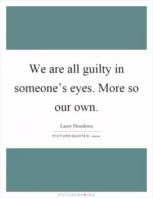 We are all guilty in someone’s eyes. More so our own Picture Quote #1
