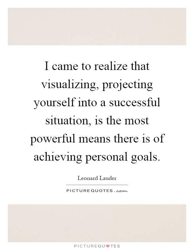 I came to realize that visualizing, projecting yourself into a successful situation, is the most powerful means there is of achieving personal goals Picture Quote #1